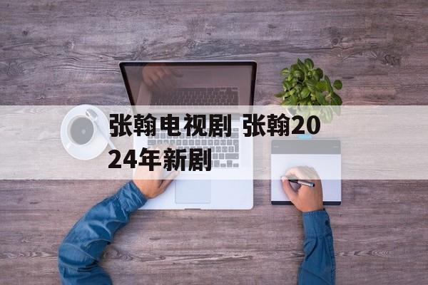 张翰电视剧 张翰2024年新剧-第1张图片-