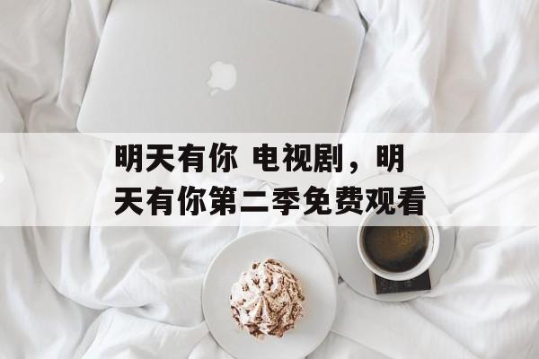 明天有你 电视剧，明天有你第二季免费观看-第1张图片-