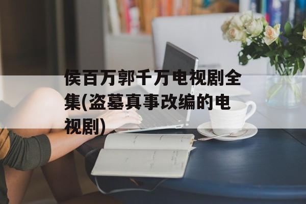 侯百万郭千万电视剧全集(盗墓真事改编的电视剧)-第1张图片-