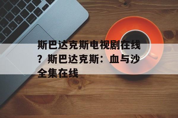 斯巴达克斯电视剧在线？斯巴达克斯：血与沙全集在线-第1张图片-