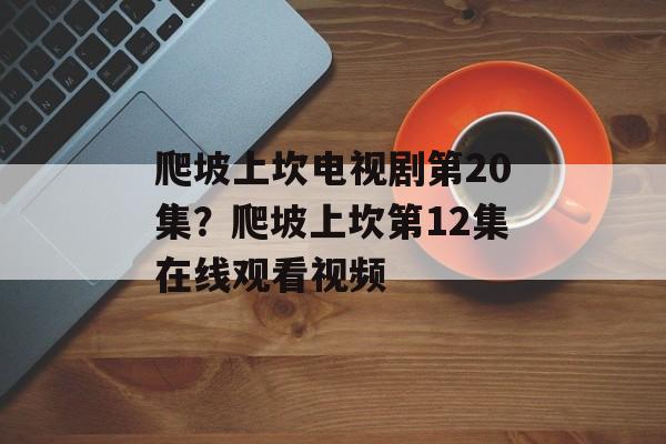 爬坡上坎电视剧第20集？爬坡上坎第12集在线观看视频-第1张图片-