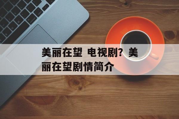 美丽在望 电视剧？美丽在望剧情简介-第1张图片-