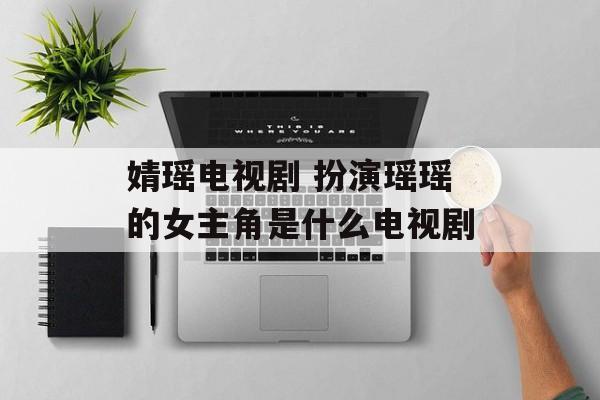 婧瑶电视剧 扮演瑶瑶的女主角是什么电视剧-第1张图片-