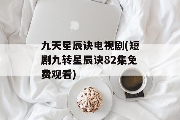 九天星辰诀电视剧(短剧九转星辰诀82集免费观看)-第1张图片-