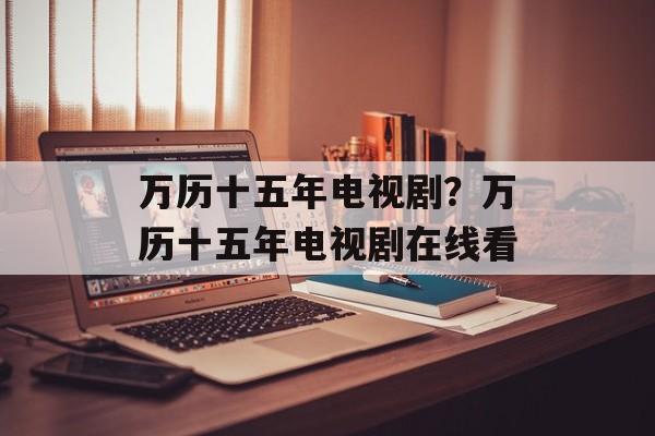 万历十五年电视剧？万历十五年电视剧在线看-第1张图片-