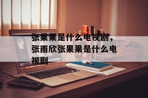 张果果是什么电视剧，张雨欣张果果是什么电视剧-第1张图片-