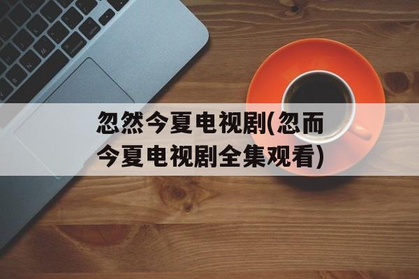 忽然今夏电视剧(忽而今夏电视剧全集观看)-第1张图片-