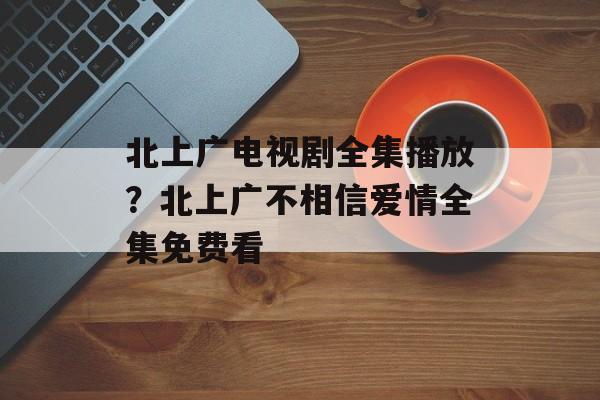 北上广电视剧全集播放？北上广不相信爱情全集免费看-第1张图片-