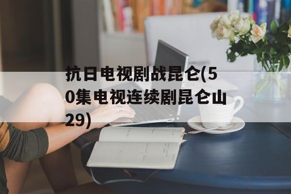 抗日电视剧战昆仑(50集电视连续剧昆仑山29)-第1张图片-