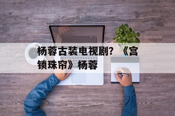 杨蓉古装电视剧？《宫锁珠帘》杨蓉-第1张图片-