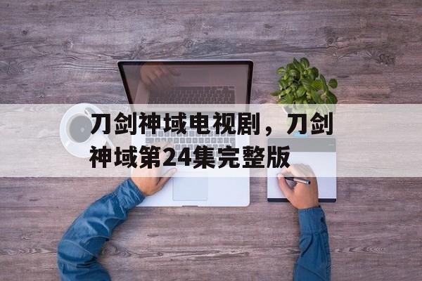 刀剑神域电视剧，刀剑神域第24集完整版-第1张图片-