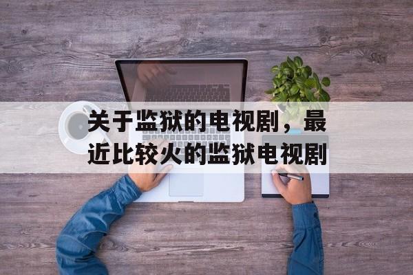 关于监狱的电视剧，最近比较火的监狱电视剧-第1张图片-
