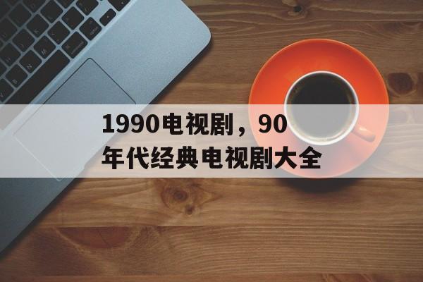1990电视剧，90年代经典电视剧大全-第1张图片-