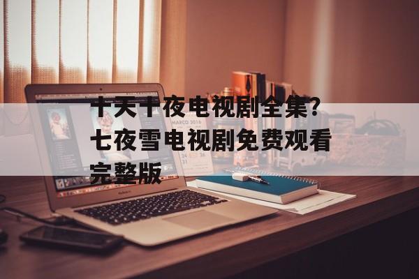 十天十夜电视剧全集？七夜雪电视剧免费观看完整版-第1张图片-