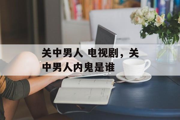 关中男人 电视剧，关中男人内鬼是谁-第1张图片-