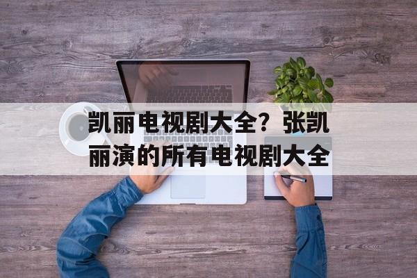 凯丽电视剧大全？张凯丽演的所有电视剧大全-第1张图片-