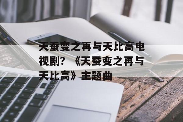天蚕变之再与天比高电视剧？《天蚕变之再与天比高》主题曲-第1张图片-