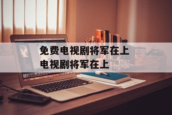 免费电视剧将军在上 电视剧将军在上-第1张图片-
