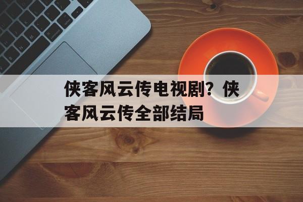 侠客风云传电视剧？侠客风云传全部结局-第1张图片-