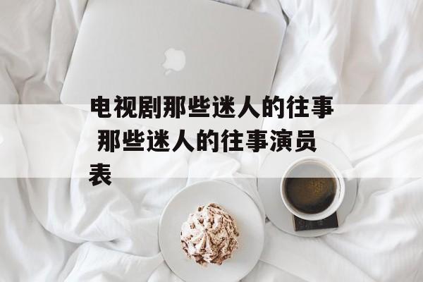 电视剧那些迷人的往事 那些迷人的往事演员表-第1张图片-