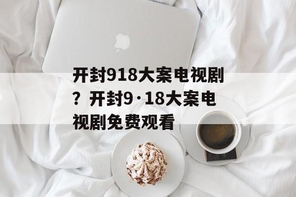 开封918大案电视剧？开封9·18大案电视剧免费观看-第1张图片-
