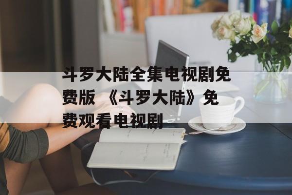 斗罗大陆全集电视剧免费版 《斗罗大陆》免费观看电视剧-第1张图片-