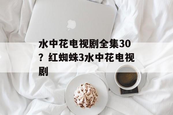 水中花电视剧全集30？红蜘蛛3水中花电视剧-第1张图片-