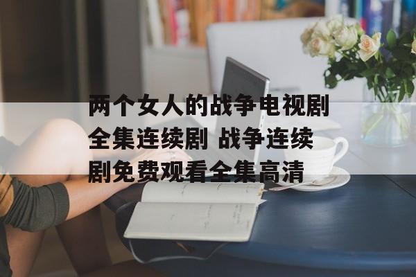两个女人的战争电视剧全集连续剧 战争连续剧免费观看全集高清-第1张图片-