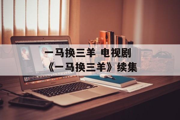 一马换三羊 电视剧 《一马换三羊》续集-第1张图片-