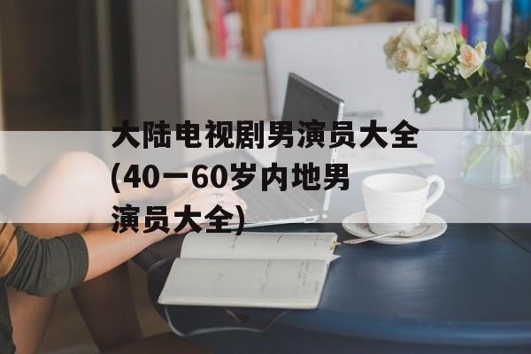 大陆电视剧男演员大全(40一60岁内地男演员大全)-第1张图片-