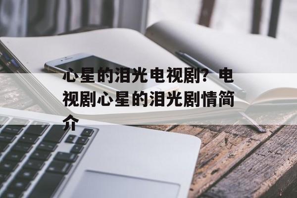 心星的泪光电视剧？电视剧心星的泪光剧情简介-第1张图片-