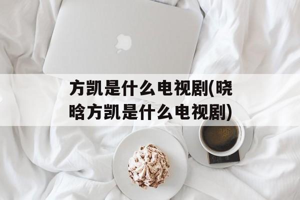 方凯是什么电视剧(晓晗方凯是什么电视剧)-第1张图片-