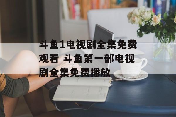 斗鱼1电视剧全集免费观看 斗鱼第一部电视剧全集免费播放-第1张图片-