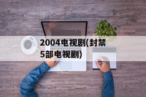 2004电视剧(封禁5部电视剧)-第1张图片-