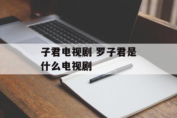 子君电视剧 罗子君是什么电视剧-第1张图片-