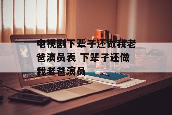 电视剧下辈子还做我老爸演员表 下辈子还做我老爸演员-第1张图片-