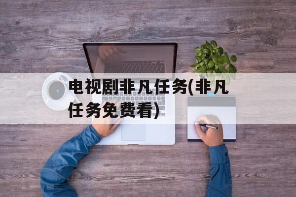 电视剧非凡任务(非凡任务免费看)-第1张图片-