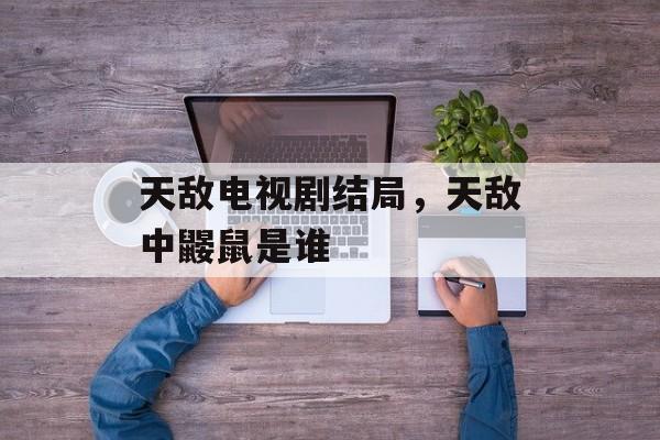 天敌电视剧结局，天敌中鼹鼠是谁-第1张图片-