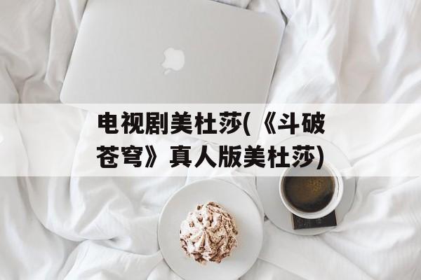 电视剧美杜莎(《斗破苍穹》真人版美杜莎)-第1张图片-