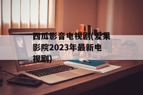西瓜影音电视剧(爱果影院2023年最新电视剧)-第1张图片-