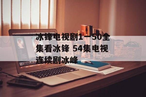 冰锋电视剧1一50全集看冰锋 54集电视连续剧冰峰-第1张图片-