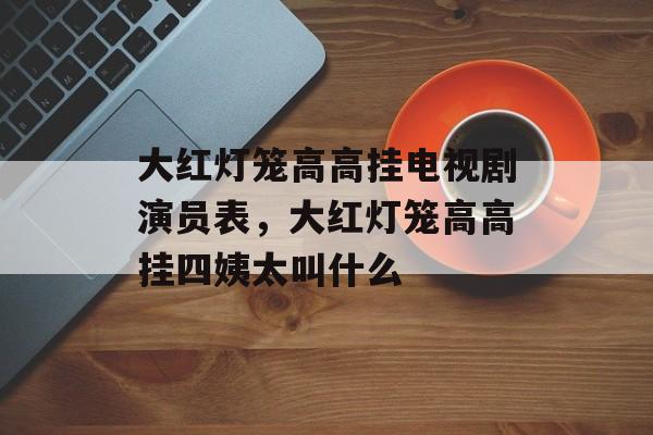大红灯笼高高挂电视剧演员表，大红灯笼高高挂四姨太叫什么-第1张图片-