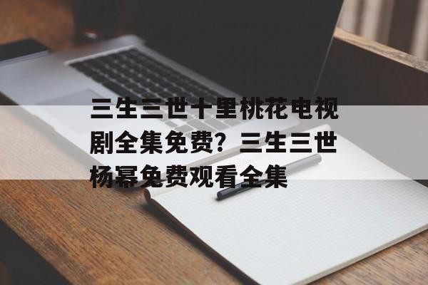 三生三世十里桃花电视剧全集免费？三生三世杨幂免费观看全集-第1张图片-