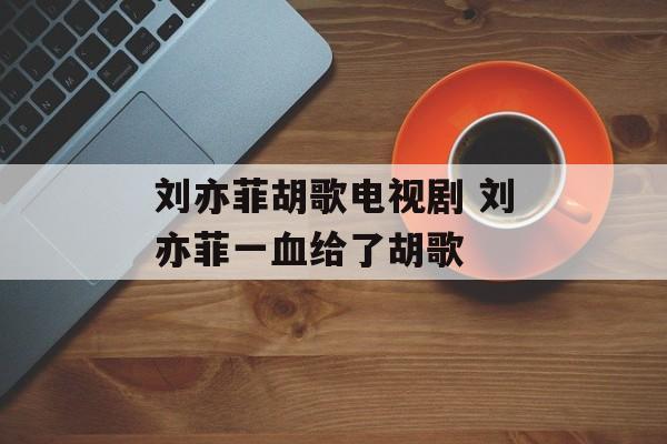 刘亦菲胡歌电视剧 刘亦菲一血给了胡歌-第1张图片-