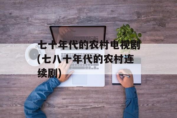 七十年代的农村电视剧(七八十年代的农村连续剧)-第1张图片-