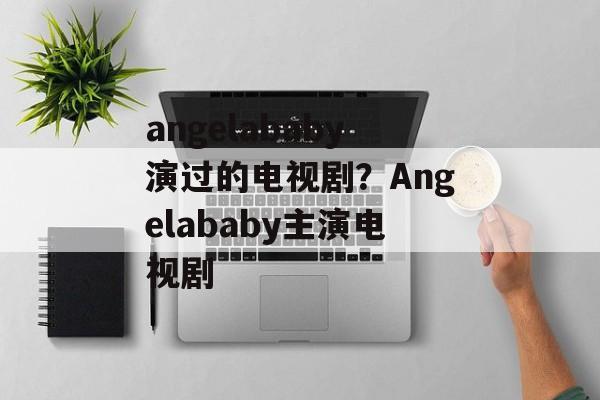 angelababy演过的电视剧？Angelababy主演电视剧-第1张图片-