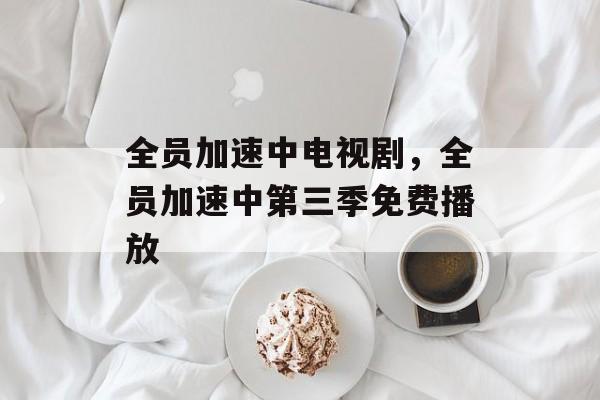 全员加速中电视剧，全员加速中第三季免费播放-第1张图片-