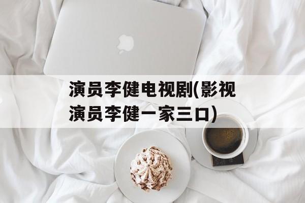 演员李健电视剧(影视演员李健一家三口)-第1张图片-