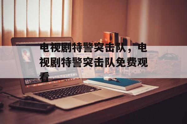 电视剧特警突击队，电视剧特警突击队免费观看-第1张图片-