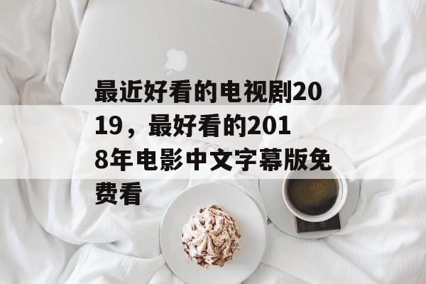 最近好看的电视剧2019，最好看的2018年电影中文字幕版免费看-第1张图片-